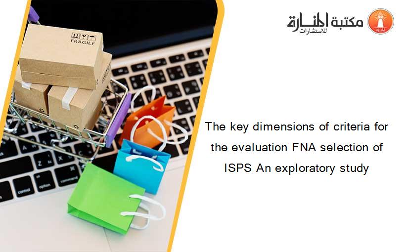 The key dimensions of criteria for the evaluation FNA selection of ISPS An exploratory study