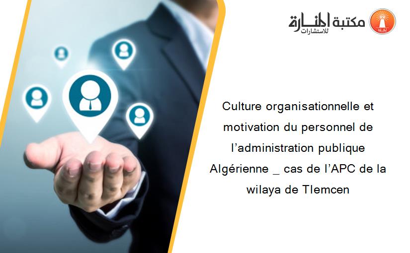 Culture organisationnelle et motivation du personnel de l’administration publique Algérienne _ cas de l’APC de la wilaya de Tlemcen