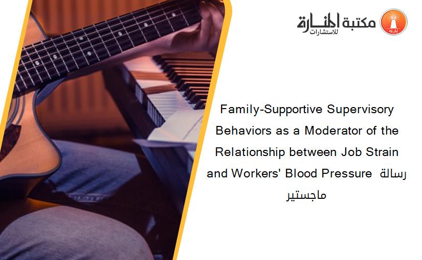 Family-Supportive Supervisory Behaviors as a Moderator of the Relationship between Job Strain and Workers' Blood Pressure رسالة ماجستير