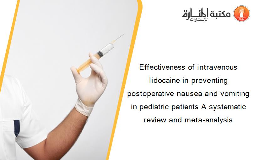 Effectiveness of intravenous lidocaine in preventing postoperative nausea and vomiting in pediatric patients A systematic review and meta-analysis