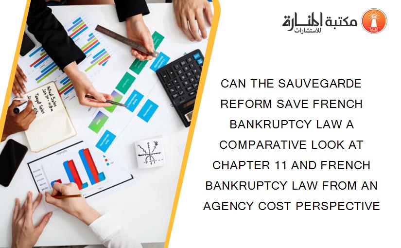 CAN THE SAUVEGARDE REFORM SAVE FRENCH BANKRUPTCY LAW A COMPARATIVE LOOK AT CHAPTER 11 AND FRENCH BANKRUPTCY LAW FROM AN AGENCY COST PERSPECTIVE