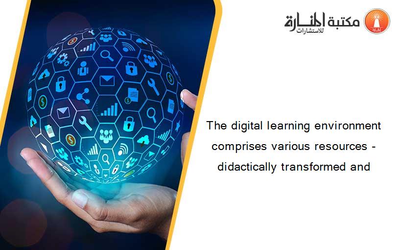 The digital learning environment comprises various resources - didactically transformed and