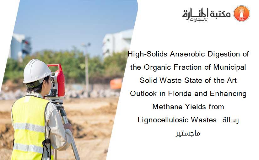 High-Solids Anaerobic Digestion of the Organic Fraction of Municipal Solid Waste State of the Art Outlook in Florida and Enhancing Methane Yields from Lignocellulosic Wastes رسالة ماجستير