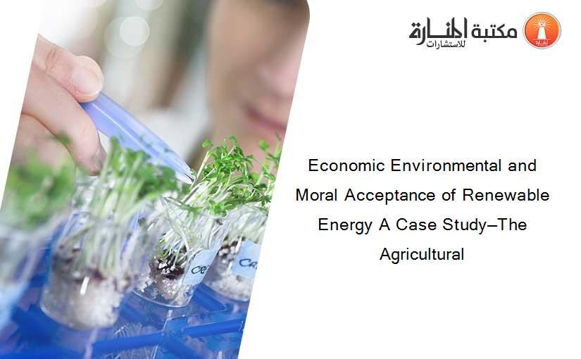 Economic Environmental and Moral Acceptance of Renewable Energy A Case Study—The Agricultural