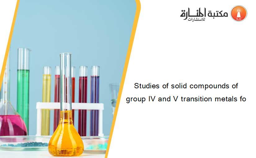 Studies of solid compounds of group IV and V transition metals fo