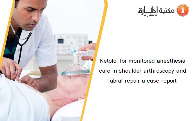 Ketofol for monitored anesthesia care in shoulder arthroscopy and labral repair a case report