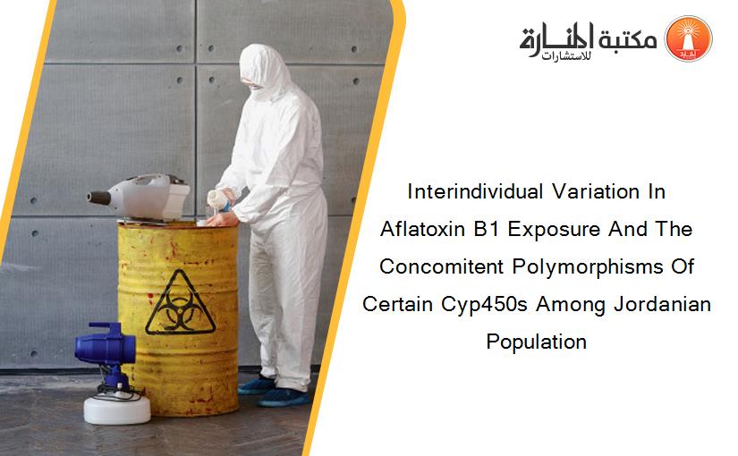 Interindividual Variation In Aflatoxin B1 Exposure And The Concomitent Polymorphisms Of Certain Cyp450s Among Jordanian Population