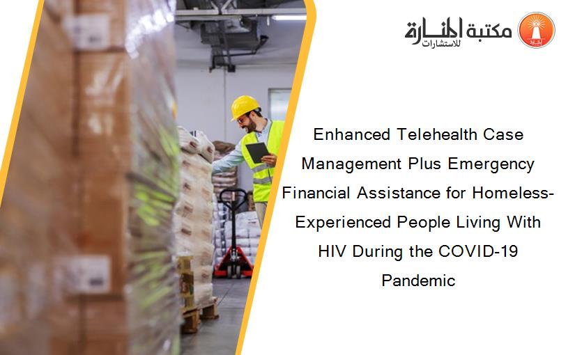 Enhanced Telehealth Case Management Plus Emergency Financial Assistance for Homeless-Experienced People Living With HIV During the COVID-19 Pandemic