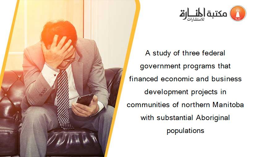 A study of three federal government programs that financed economic and business development projects in communities of northern Manitoba with substantial Aboriginal populations