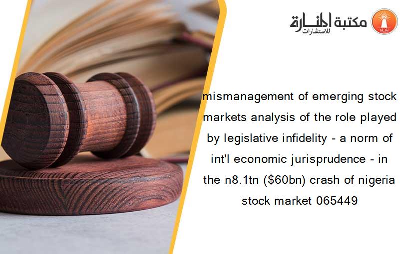 mismanagement of emerging stock markets analysis of the role played by legislative infidelity - a norm of int'l economic jurisprudence - in the n8.1tn ($60bn) crash of nigeria stock market 065449
