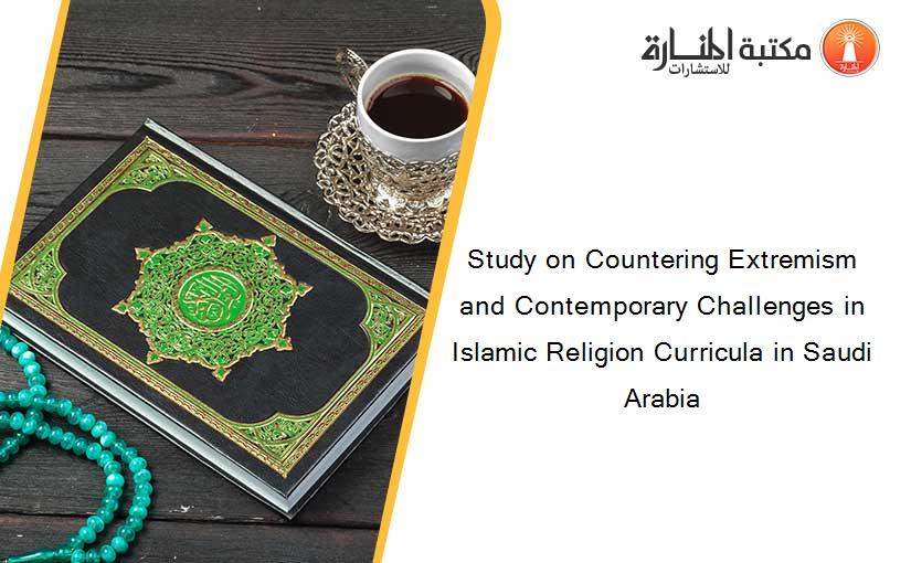 Study on Countering Extremism and Contemporary Challenges in Islamic Religion Curricula in Saudi Arabia