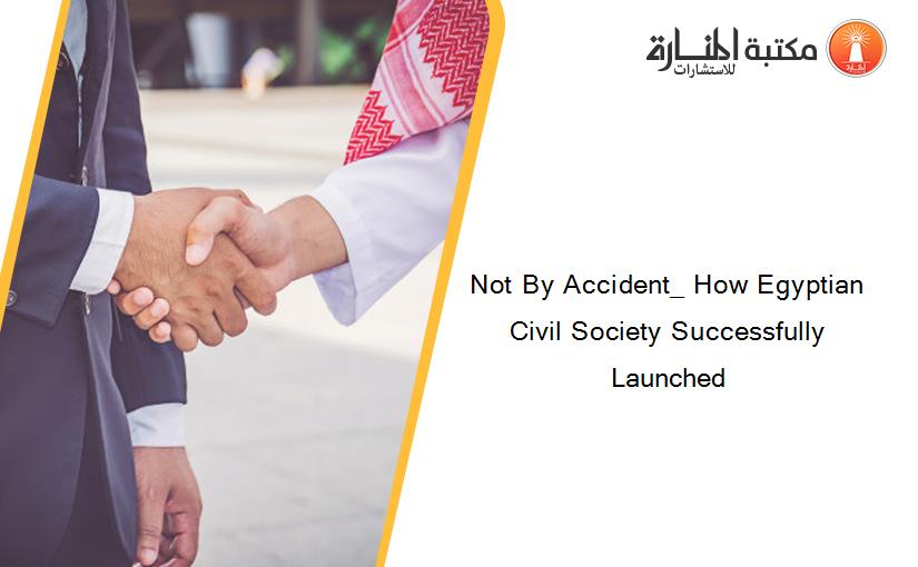 Not By Accident_ How Egyptian Civil Society Successfully Launched