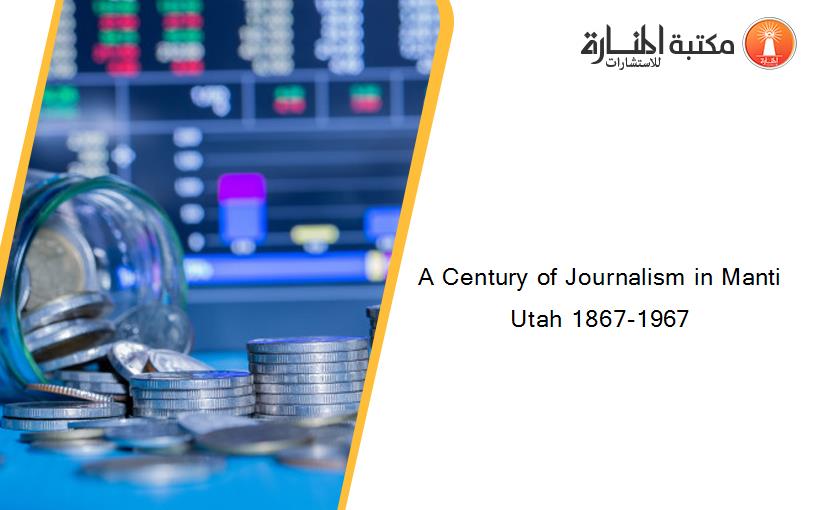 A Century of Journalism in Manti Utah 1867-1967