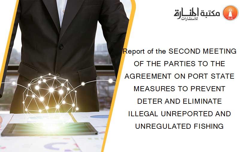 Report of the SECOND MEETING OF THE PARTIES TO THE AGREEMENT ON PORT STATE MEASURES TO PREVENT DETER AND ELIMINATE ILLEGAL UNREPORTED AND UNREGULATED FISHING