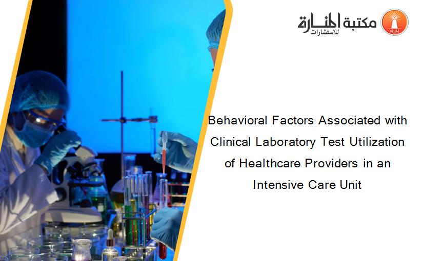 Behavioral Factors Associated with Clinical Laboratory Test Utilization of Healthcare Providers in an Intensive Care Unit