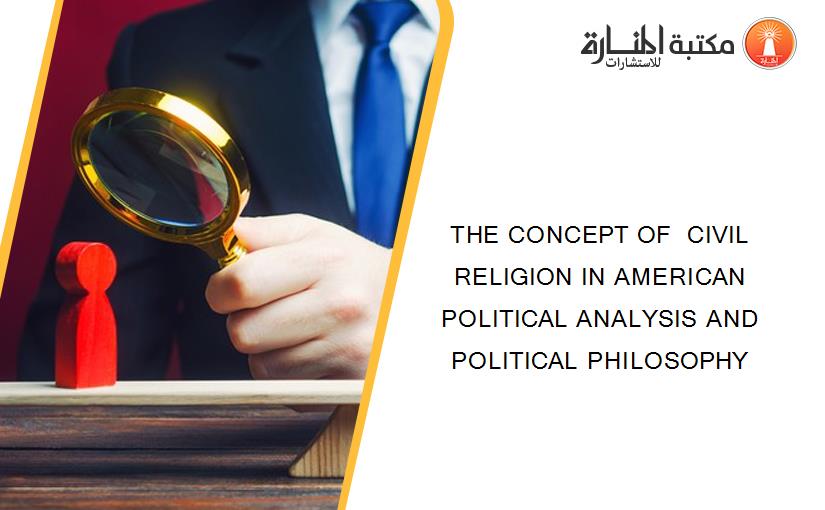 THE CONCEPT OF  CIVIL RELIGION IN AMERICAN POLITICAL ANALYSIS AND POLITICAL PHILOSOPHY