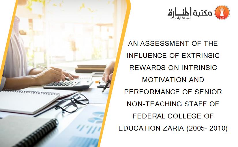 AN ASSESSMENT OF THE INFLUENCE OF EXTRINSIC REWARDS ON INTRINSIC MOTIVATION AND PERFORMANCE OF SENIOR NON-TEACHING STAFF OF FEDERAL COLLEGE OF EDUCATION ZARIA (2005- 2010)