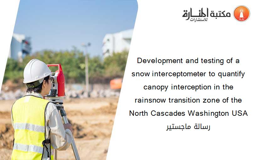 Development and testing of a snow interceptometer to quantify canopy interception in the rainsnow transition zone of the North Cascades Washington USA رسالة ماجستير