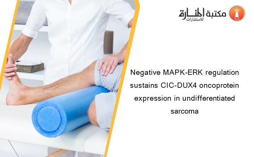 Negative MAPK-ERK regulation sustains CIC-DUX4 oncoprotein expression in undifferentiated sarcoma
