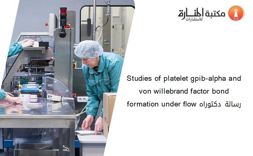 Studies of platelet gpib-alpha and von willebrand factor bond formation under flow رسالة دكتوراه