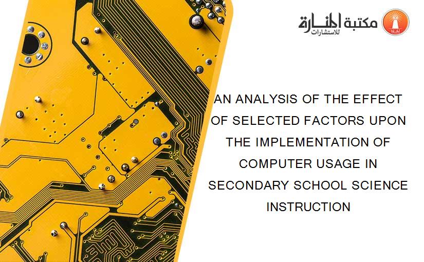 AN ANALYSIS OF THE EFFECT OF SELECTED FACTORS UPON THE IMPLEMENTATION OF COMPUTER USAGE IN SECONDARY SCHOOL SCIENCE INSTRUCTION