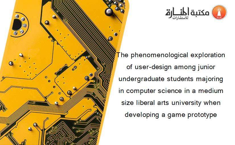 The phenomenological exploration of user-design among junior undergraduate students majoring in computer science in a medium size liberal arts university when developing a game prototype