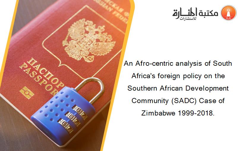 An Afro-centric analysis of South Africa's foreign policy on the Southern African Development Community (SADC) Case of Zimbabwe 1999-2018.