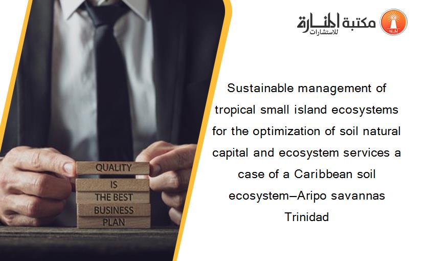 Sustainable management of tropical small island ecosystems for the optimization of soil natural capital and ecosystem services a case of a Caribbean soil ecosystem—Aripo savannas Trinidad