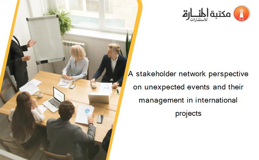 A stakeholder network perspective on unexpected events and their management in international projects