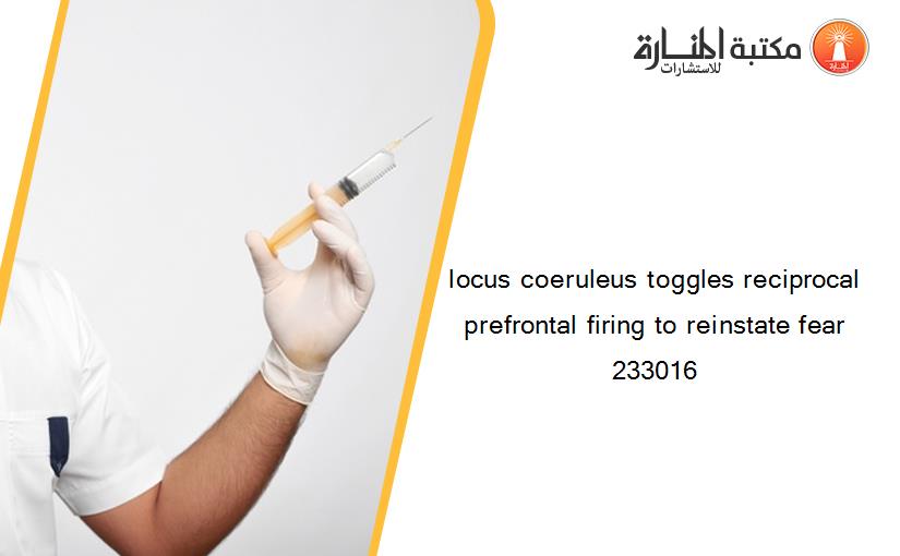locus coeruleus toggles reciprocal prefrontal firing to reinstate fear 233016