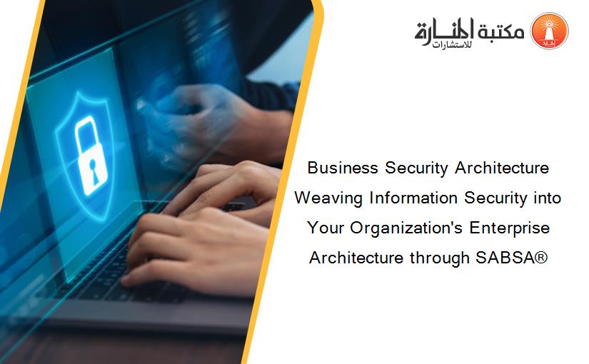 Business Security Architecture Weaving Information Security into Your Organization's Enterprise Architecture through SABSA®