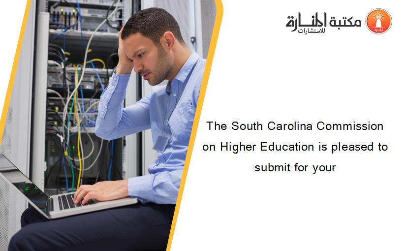 The South Carolina Commission on Higher Education is pleased to submit for your