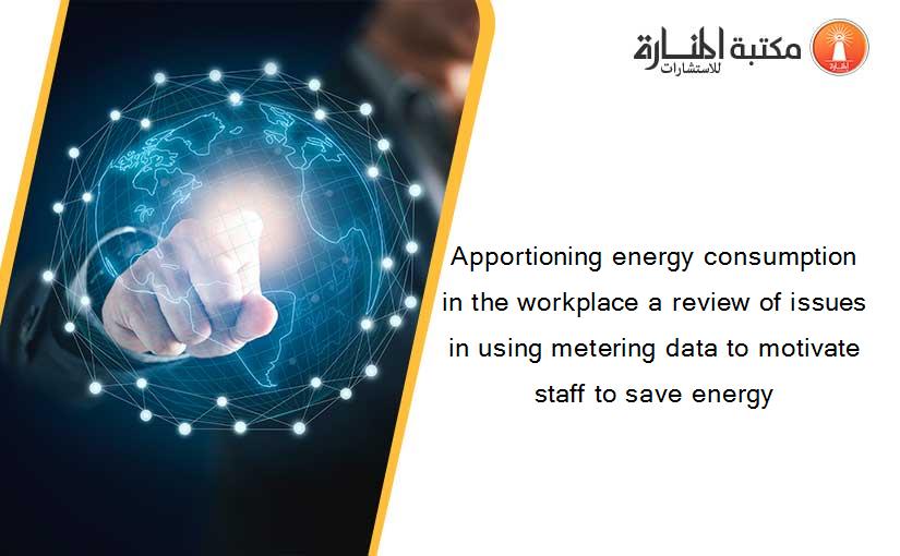 Apportioning energy consumption in the workplace a review of issues in using metering data to motivate staff to save energy