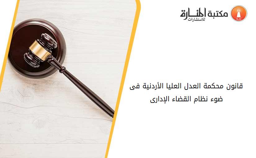 قانون محكمة العدل العليا الأردنية فى ضوء نظام القضاء الإدارى