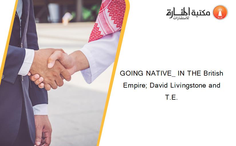 GOING NATIVE_ IN THE British Empire; David Livingstone and T.E.