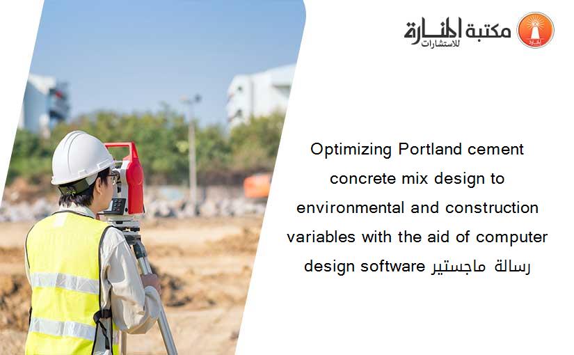 Optimizing Portland cement concrete mix design to environmental and construction variables with the aid of computer design software رسالة ماجستير