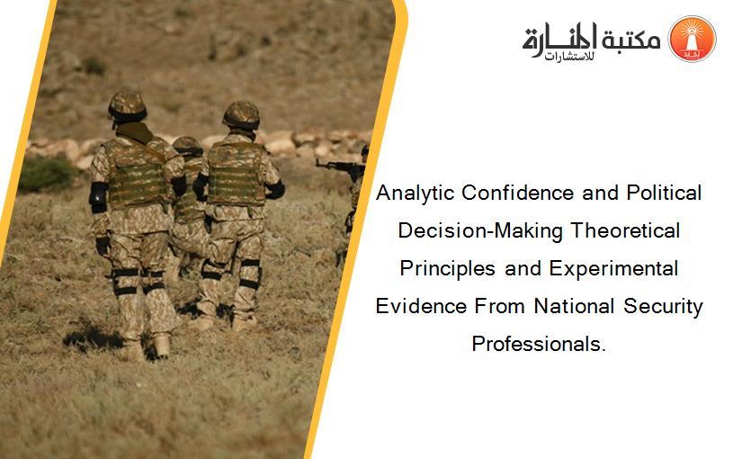 Analytic Confidence and Political Decision‐Making Theoretical Principles and Experimental Evidence From National Security Professionals.