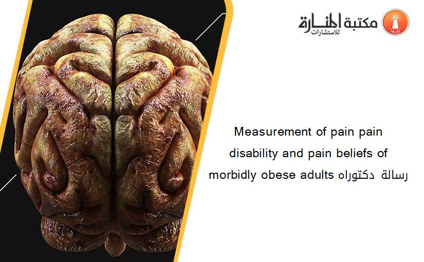 Measurement of pain pain disability and pain beliefs of morbidly obese adults رسالة دكتوراه