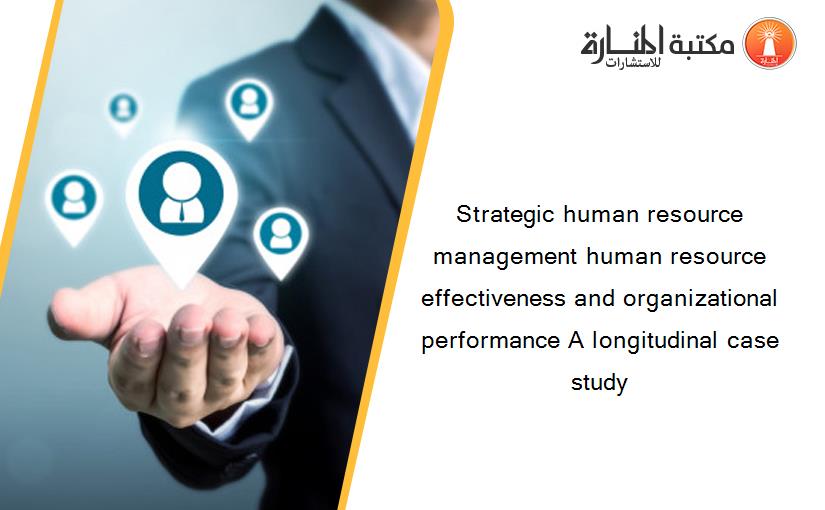Strategic human resource management human resource effectiveness and organizational performance A longitudinal case study