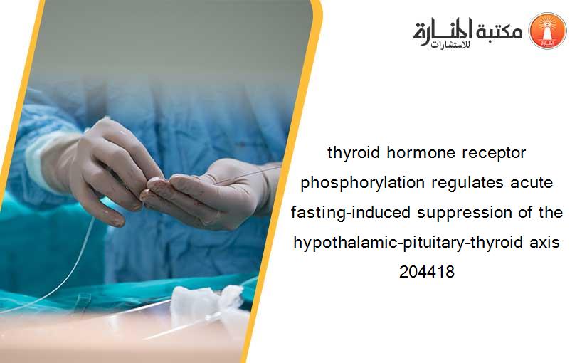 thyroid hormone receptor phosphorylation regulates acute fasting-induced suppression of the hypothalamic–pituitary–thyroid axis 204418