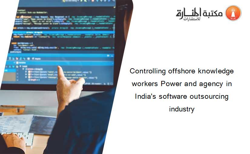 Controlling offshore knowledge workers Power and agency in India's software outsourcing industry