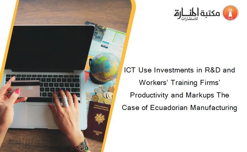 ICT Use Investments in R&D and Workers’ Training Firms’ Productivity and Markups The Case of Ecuadorian Manufacturing