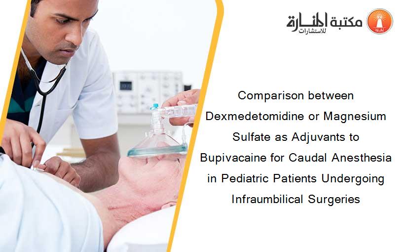 Comparison between Dexmedetomidine or Magnesium Sulfate as Adjuvants to Bupivacaine for Caudal Anesthesia in Pediatric Patients Undergoing Infraumbilical Surgeries
