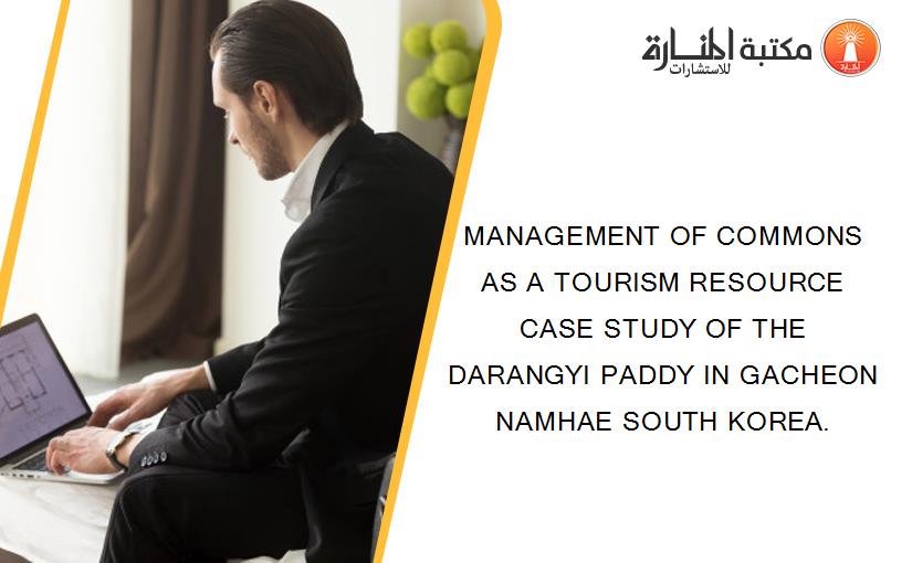 MANAGEMENT OF COMMONS AS A TOURISM RESOURCE CASE STUDY OF THE DARANGYI PADDY IN GACHEON NAMHAE SOUTH KOREA.