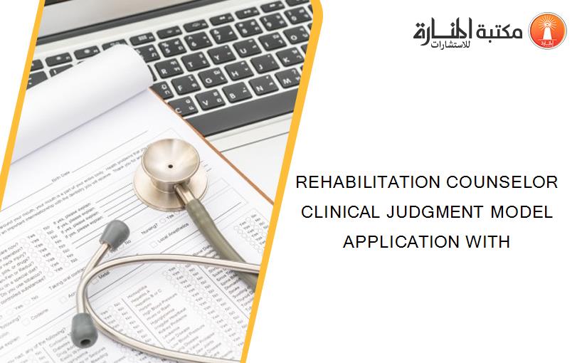REHABILITATION COUNSELOR CLINICAL JUDGMENT MODEL APPLICATION WITH
