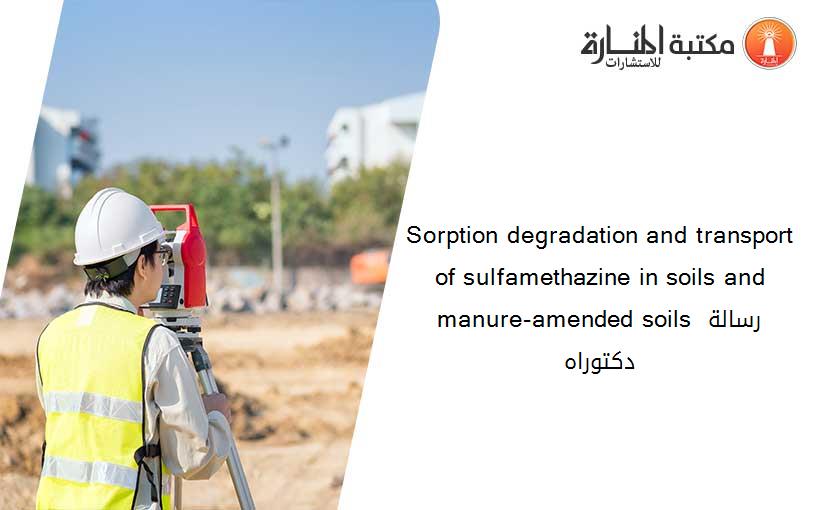 Sorption degradation and transport of sulfamethazine in soils and manure-amended soils رسالة دكتوراه