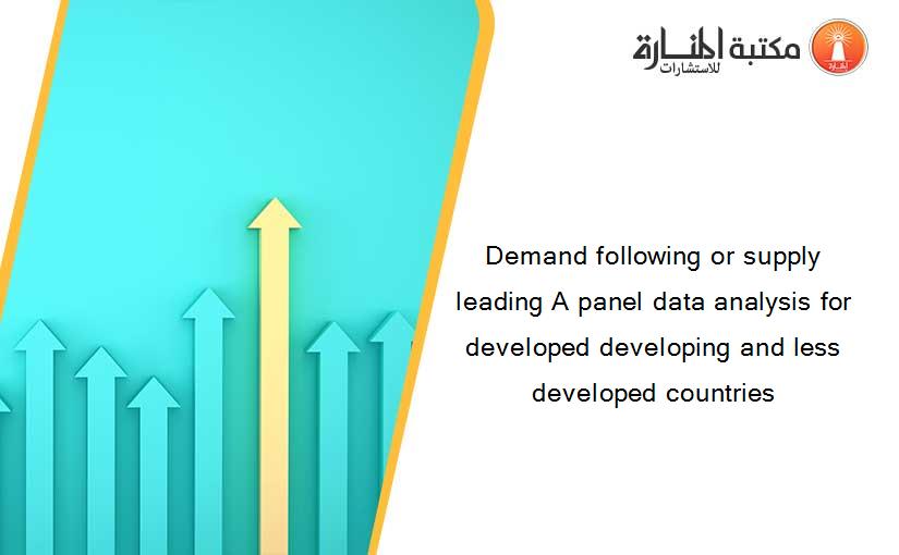 Demand following or supply leading A panel data analysis for developed developing and less developed countries