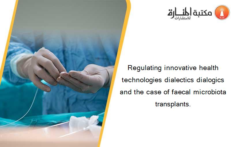 Regulating innovative health technologies dialectics dialogics and the case of faecal microbiota transplants.
