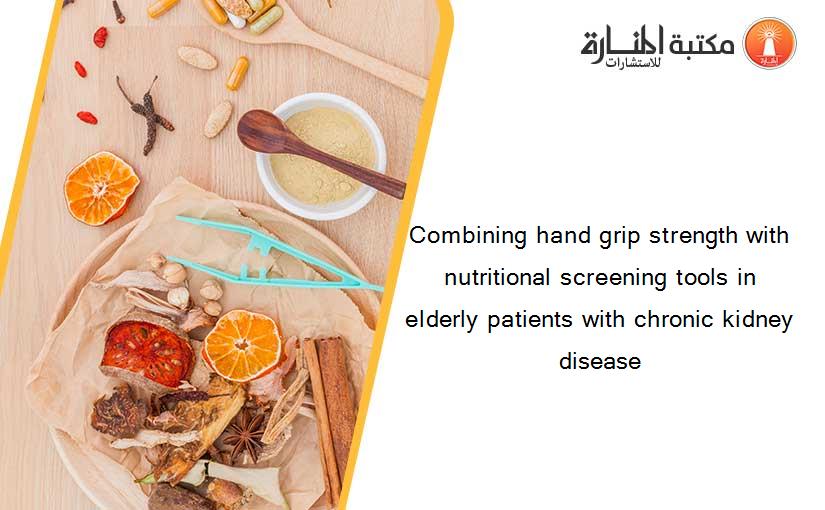 Combining hand grip strength with nutritional screening tools in elderly patients with chronic kidney disease