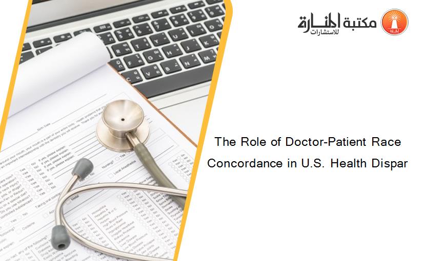 The Role of Doctor-Patient Race Concordance in U.S. Health Dispar